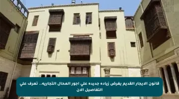 قانون الإيجار القديم يفرض زيادة جديدة على أجور المحال التجارية.. تعرف على التفاصيل الآن